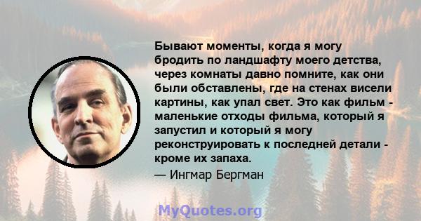 Бывают моменты, когда я могу бродить по ландшафту моего детства, через комнаты давно помните, как они были обставлены, где на стенах висели картины, как упал свет. Это как фильм - маленькие отходы фильма, который я