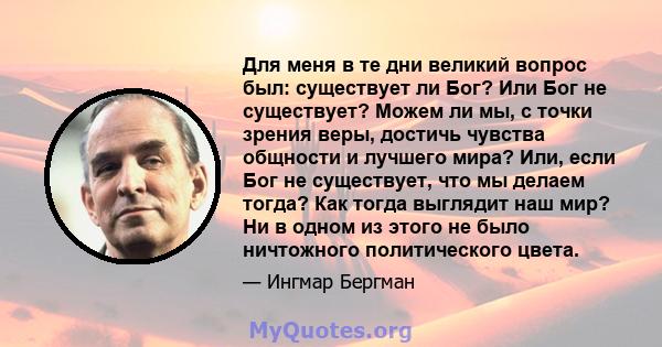 Для меня в те дни великий вопрос был: существует ли Бог? Или Бог не существует? Можем ли мы, с точки зрения веры, достичь чувства общности и лучшего мира? Или, если Бог не существует, что мы делаем тогда? Как тогда