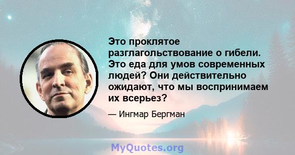 Это проклятое разглагольствование о гибели. Это еда для умов современных людей? Они действительно ожидают, что мы воспринимаем их всерьез?