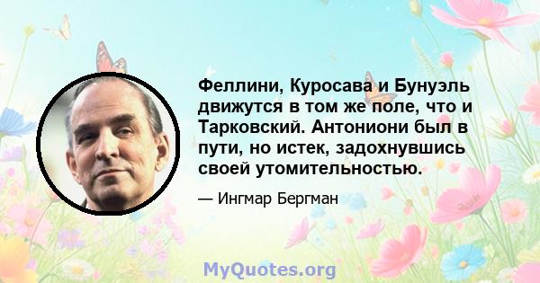 Феллини, Куросава и Бунуэль движутся в том же поле, что и Тарковский. Антониони был в пути, но истек, задохнувшись своей утомительностью.