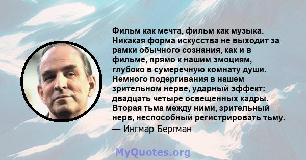 Фильм как мечта, фильм как музыка. Никакая форма искусства не выходит за рамки обычного сознания, как и в фильме, прямо к нашим эмоциям, глубоко в сумеречную комнату души. Немного подергивания в нашем зрительном нерве,