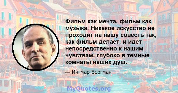 Фильм как мечта, фильм как музыка. Никакое искусство не проходит на нашу совесть так, как фильм делает, и идет непосредственно к нашим чувствам, глубоко в темные комнаты наших душ.