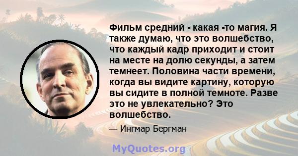 Фильм средний - какая -то магия. Я также думаю, что это волшебство, что каждый кадр приходит и стоит на месте на долю секунды, а затем темнеет. Половина части времени, когда вы видите картину, которую вы сидите в полной 