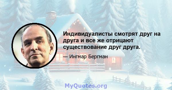 Индивидуалисты смотрят друг на друга и все же отрицают существование друг друга.