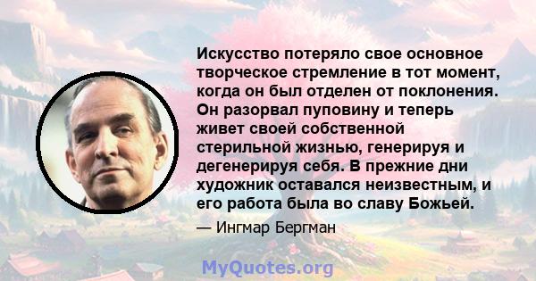 Искусство потеряло свое основное творческое стремление в тот момент, когда он был отделен от поклонения. Он разорвал пуповину и теперь живет своей собственной стерильной жизнью, генерируя и дегенерируя себя. В прежние