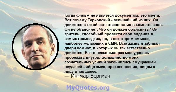 Когда фильм не является документом, это мечта. Вот почему Тарковский - величайший из них. Он движется с такой естественностью в комнате снов. Он не объясняет. Что он должен объяснить? Он зритель, способный провести свои 