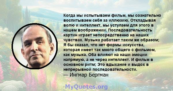 Когда мы испытываем фильм, мы сознательно воспитываем себя за иллюзию. Откладывая волю и интеллект, мы уступаем для этого в нашем воображении. Последовательность картин играет непосредственно на наших чувствах. Музыка