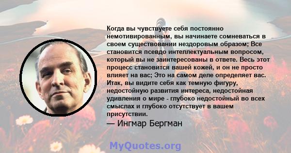 Когда вы чувствуете себя постоянно немотивированным, вы начинаете сомневаться в своем существовании нездоровым образом; Все становится псевдо интеллектуальным вопросом, который вы не заинтересованы в ответе. Весь этот