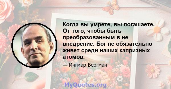 Когда вы умрете, вы погашаете. От того, чтобы быть преобразованным в не внедрение. Бог не обязательно живет среди наших капризных атомов.