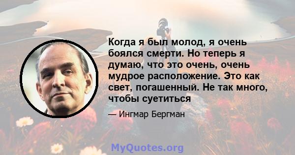 Когда я был молод, я очень боялся смерти. Но теперь я думаю, что это очень, очень мудрое расположение. Это как свет, погашенный. Не так много, чтобы суетиться