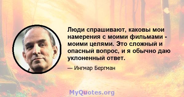 Люди спрашивают, каковы мои намерения с моими фильмами - моими целями. Это сложный и опасный вопрос, и я обычно даю уклоненный ответ.