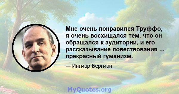 Мне очень понравился Труффо, я очень восхищался тем, что он обращался к аудитории, и его рассказывание повествования ... прекрасный гуманизм.