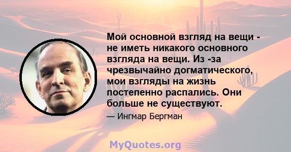 Мой основной взгляд на вещи - не иметь никакого основного взгляда на вещи. Из -за чрезвычайно догматического, мои взгляды на жизнь постепенно распались. Они больше не существуют.