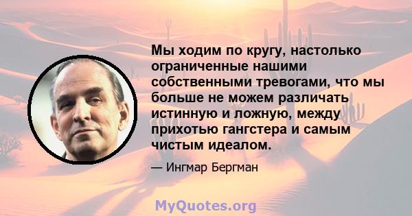 Мы ходим по кругу, настолько ограниченные нашими собственными тревогами, что мы больше не можем различать истинную и ложную, между прихотью гангстера и самым чистым идеалом.