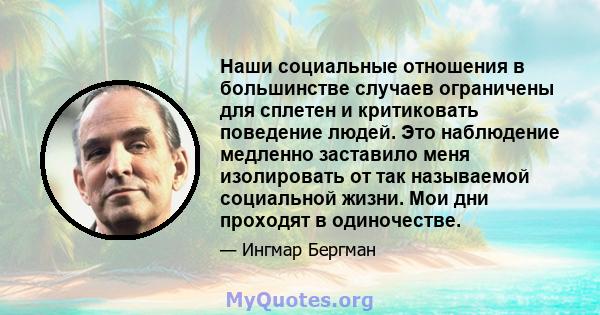 Наши социальные отношения в большинстве случаев ограничены для сплетен и критиковать поведение людей. Это наблюдение медленно заставило меня изолировать от так называемой социальной жизни. Мои дни проходят в одиночестве.