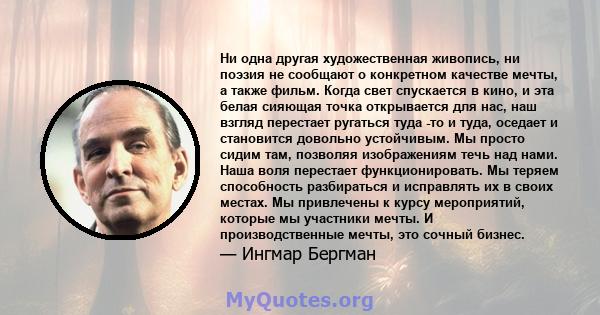 Ни одна другая художественная живопись, ни поэзия не сообщают о конкретном качестве мечты, а также фильм. Когда свет спускается в кино, и эта белая сияющая точка открывается для нас, наш взгляд перестает ругаться туда