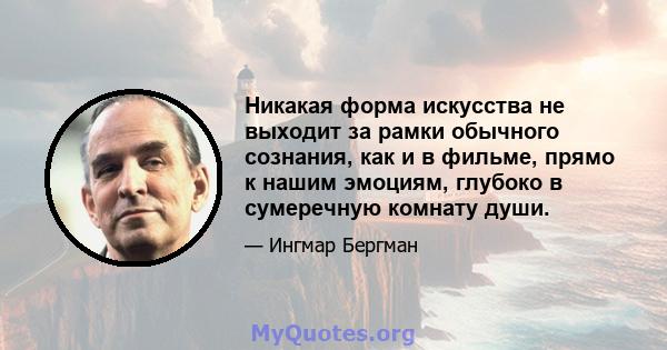 Никакая форма искусства не выходит за рамки обычного сознания, как и в фильме, прямо к нашим эмоциям, глубоко в сумеречную комнату души.