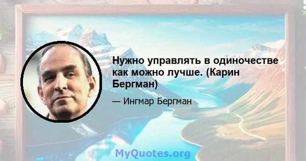 Нужно управлять в одиночестве как можно лучше. (Карин Бергман)