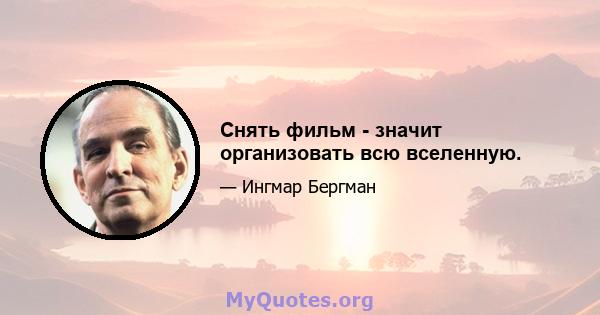 Снять фильм - значит организовать всю вселенную.