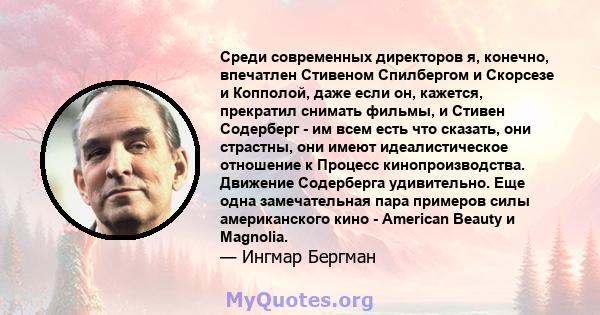 Среди современных директоров я, конечно, впечатлен Стивеном Спилбергом и Скорсезе и Копполой, даже если он, кажется, прекратил снимать фильмы, и Стивен Содерберг - им всем есть что сказать, они страстны, они имеют