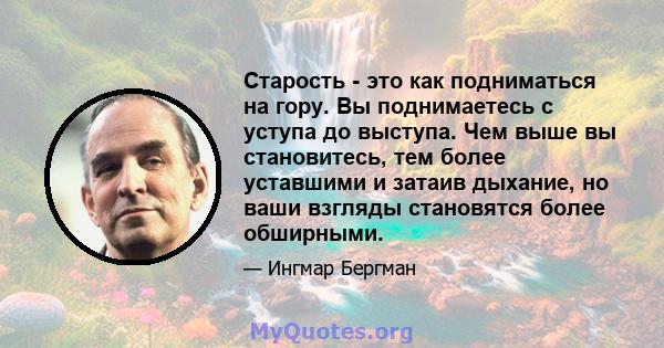 Старость - это как подниматься на гору. Вы поднимаетесь с уступа до выступа. Чем выше вы становитесь, тем более уставшими и затаив дыхание, но ваши взгляды становятся более обширными.