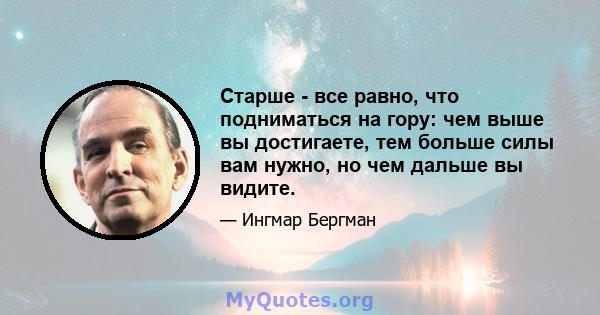 Старше - все равно, что подниматься на гору: чем выше вы достигаете, тем больше силы вам нужно, но чем дальше вы видите.