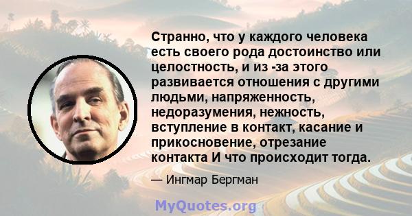 Странно, что у каждого человека есть своего рода достоинство или целостность, и из -за этого развивается отношения с другими людьми, напряженность, недоразумения, нежность, вступление в контакт, касание и прикосновение, 