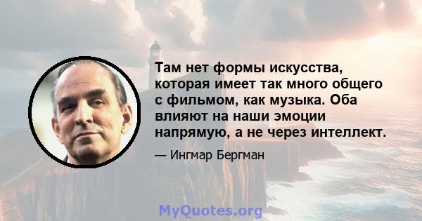 Там нет формы искусства, которая имеет так много общего с фильмом, как музыка. Оба влияют на наши эмоции напрямую, а не через интеллект.