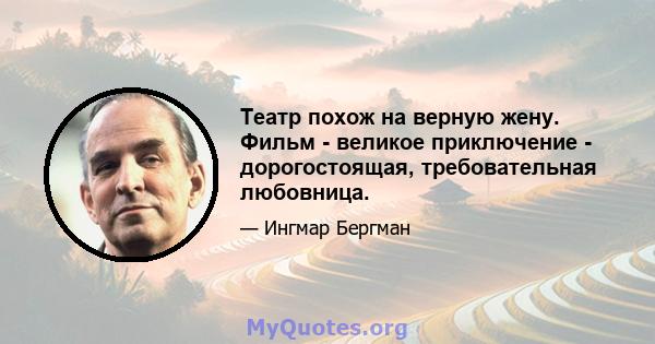 Театр похож на верную жену. Фильм - великое приключение - дорогостоящая, требовательная любовница.