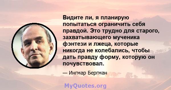 Видите ли, я планирую попытаться ограничить себя правдой. Это трудно для старого, захватывающего мученика фэнтези и лжеца, которые никогда не колебались, чтобы дать правду форму, которую он почувствовал.