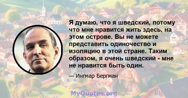 Я думаю, что я шведский, потому что мне нравится жить здесь, на этом острове. Вы не можете представить одиночество и изоляцию в этой стране. Таким образом, я очень шведский - мне не нравится быть один.