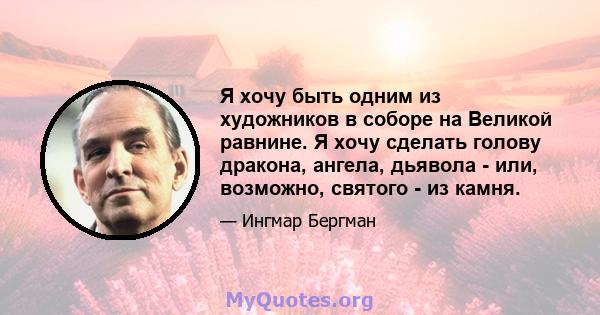 Я хочу быть одним из художников в соборе на Великой равнине. Я хочу сделать голову дракона, ангела, дьявола - или, возможно, святого - из камня.