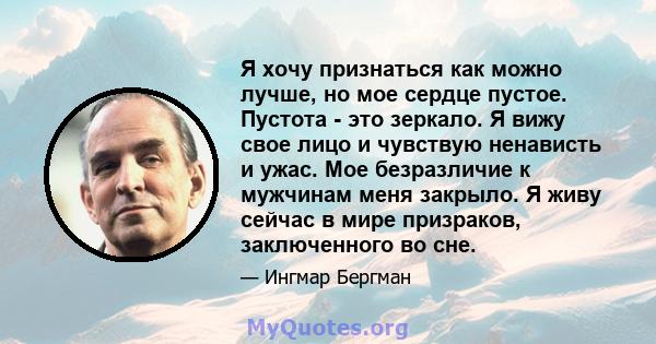 Я хочу признаться как можно лучше, но мое сердце пустое. Пустота - это зеркало. Я вижу свое лицо и чувствую ненависть и ужас. Мое безразличие к мужчинам меня закрыло. Я живу сейчас в мире призраков, заключенного во сне.