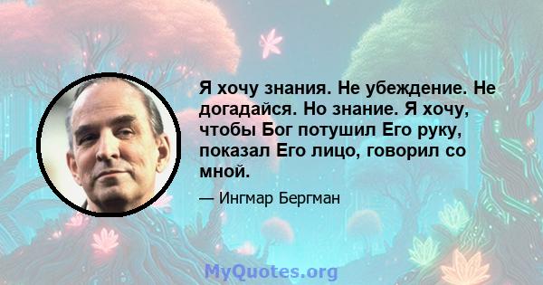 Я хочу знания. Не убеждение. Не догадайся. Но знание. Я хочу, чтобы Бог потушил Его руку, показал Его лицо, говорил со мной.