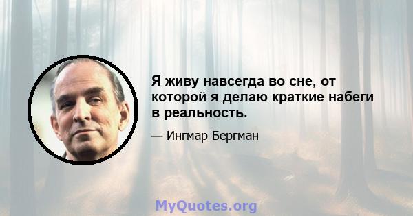 Я живу навсегда во сне, от которой я делаю краткие набеги в реальность.