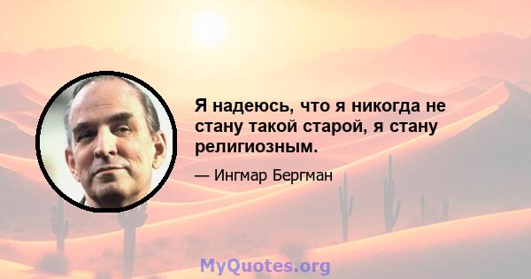 Я надеюсь, что я никогда не стану такой старой, я стану религиозным.