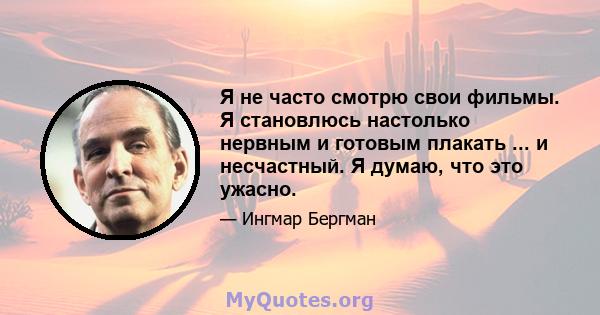 Я не часто смотрю свои фильмы. Я становлюсь настолько нервным и готовым плакать ... и несчастный. Я думаю, что это ужасно.