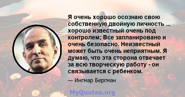 Я очень хорошо осознаю свою собственную двойную личность ... хорошо известный очень под контролем; Все запланировано и очень безопасно. Неизвестный может быть очень неприятным. Я думаю, что эта сторона отвечает за всю