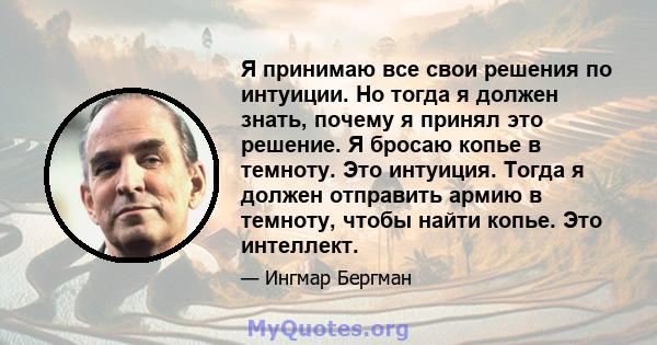 Я принимаю все свои решения по интуиции. Но тогда я должен знать, почему я принял это решение. Я бросаю копье в темноту. Это интуиция. Тогда я должен отправить армию в темноту, чтобы найти копье. Это интеллект.