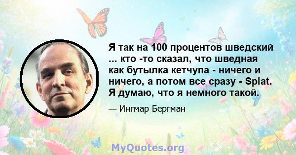 Я так на 100 процентов шведский ... кто -то сказал, что шведная как бутылка кетчупа - ничего и ничего, а потом все сразу - Splat. Я думаю, что я немного такой.