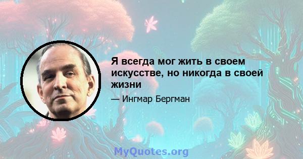 Я всегда мог жить в своем искусстве, но никогда в своей жизни