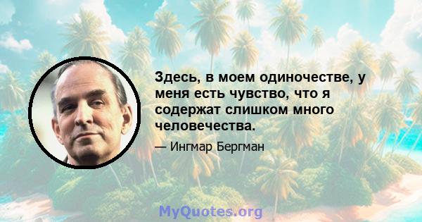 Здесь, в моем одиночестве, у меня есть чувство, что я содержат слишком много человечества.