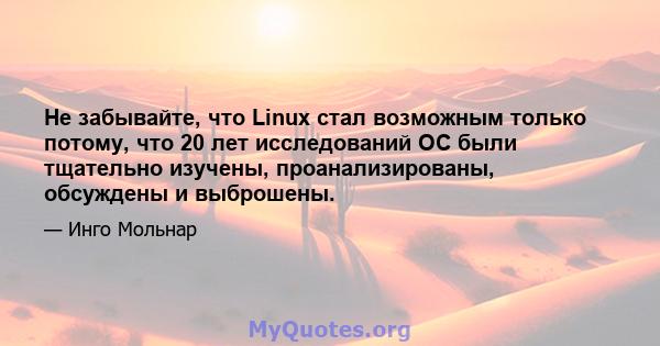 Не забывайте, что Linux стал возможным только потому, что 20 лет исследований ОС были тщательно изучены, проанализированы, обсуждены и выброшены.