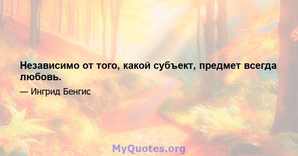 Независимо от того, какой субъект, предмет всегда любовь.