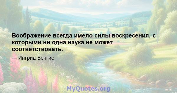 Воображение всегда имело силы воскресения, с которыми ни одна наука не может соответствовать.