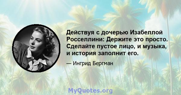 Действуя с дочерью Изабеллой Росселлини: Держите это просто. Сделайте пустое лицо, и музыка, и история заполнит его.