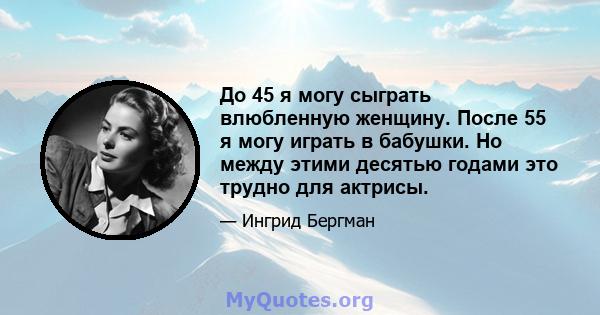 До 45 я могу сыграть влюбленную женщину. После 55 я могу играть в бабушки. Но между этими десятью годами это трудно для актрисы.