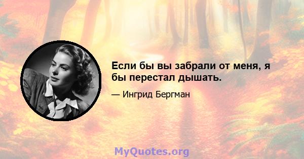 Если бы вы забрали от меня, я бы перестал дышать.