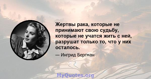 Жертвы рака, которые не принимают свою судьбу, которые не учатся жить с ней, разрушат только то, что у них осталось.