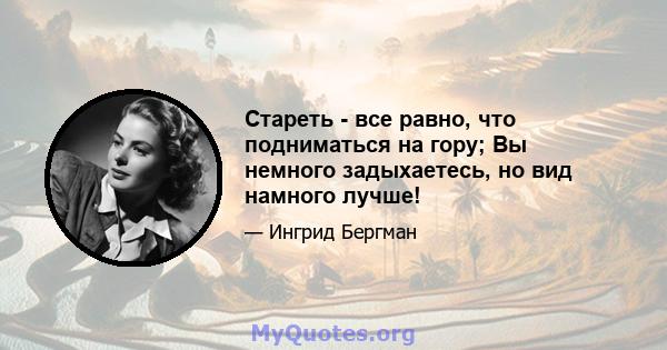 Стареть - все равно, что подниматься на гору; Вы немного задыхаетесь, но вид намного лучше!